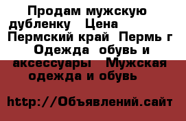 Продам мужскую  дубленку › Цена ­ 15 000 - Пермский край, Пермь г. Одежда, обувь и аксессуары » Мужская одежда и обувь   